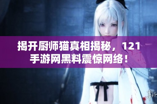揭开厨师猫真相揭秘，121手游网黑料震惊网络！
