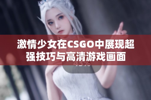激情少女在CSGO中展现超强技巧与高清游戏画面