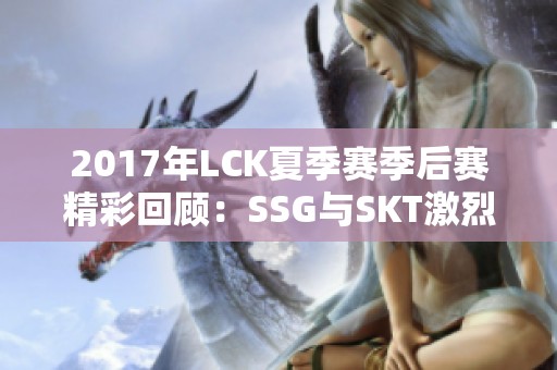 2017年LCK夏季赛季后赛精彩回顾：SSG与SKT激烈对决
