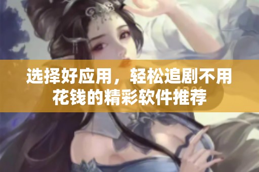 选择好应用，轻松追剧不用花钱的精彩软件推荐