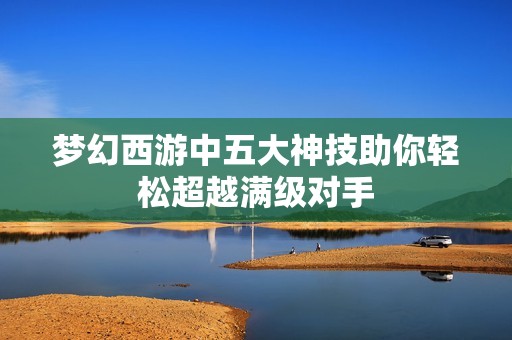 梦幻西游中五大神技助你轻松超越满级对手