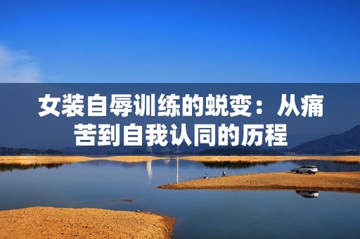 女装自辱训练的蜕变：从痛苦到自我认同的历程
