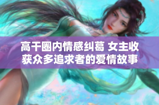 高干圈内情感纠葛 女主收获众多追求者的爱情故事