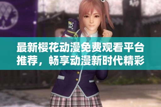 最新樱花动漫免费观看平台推荐，畅享动漫新时代精彩内容