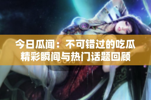 今日瓜闻：不可错过的吃瓜精彩瞬间与热门话题回顾