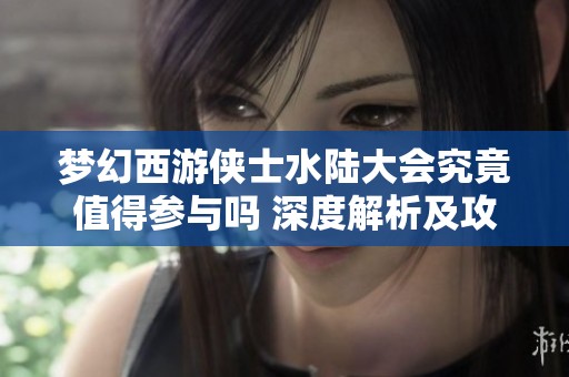 梦幻西游侠士水陆大会究竟值得参与吗 深度解析及攻略分享