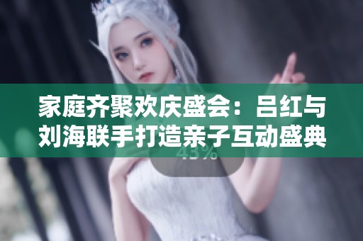 家庭齐聚欢庆盛会：吕红与刘海联手打造亲子互动盛典