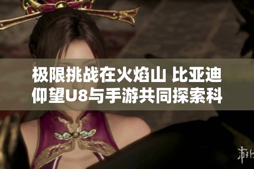 极限挑战在火焰山 比亚迪仰望U8与手游共同探索科技未来