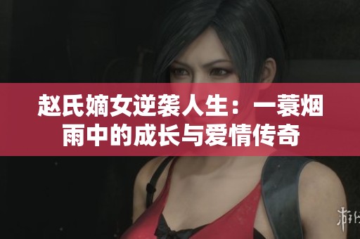 赵氏嫡女逆袭人生：一蓑烟雨中的成长与爱情传奇