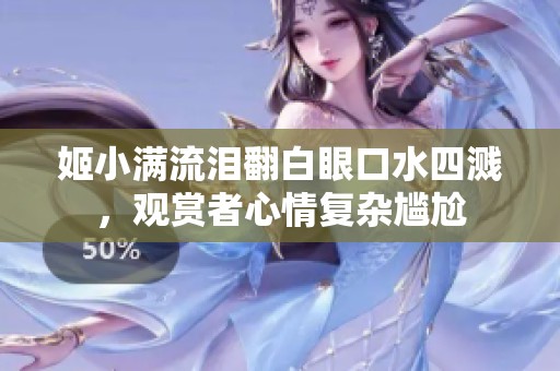 姬小满流泪翻白眼口水四溅，观赏者心情复杂尴尬