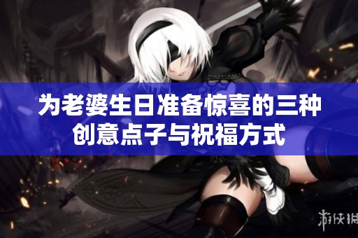 为老婆生日准备惊喜的三种创意点子与祝福方式