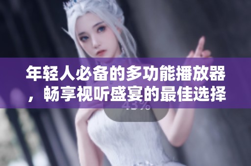 年轻人必备的多功能播放器，畅享视听盛宴的最佳选择