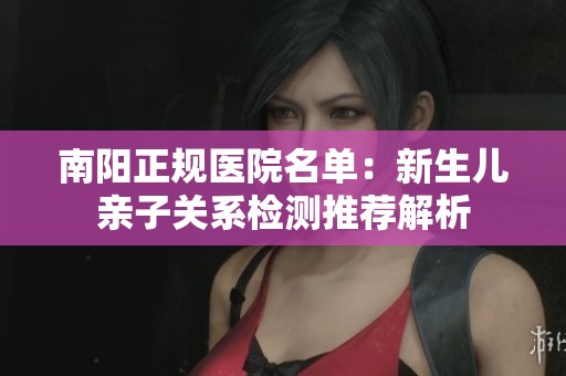 南阳正规医院名单：新生儿亲子关系检测推荐解析