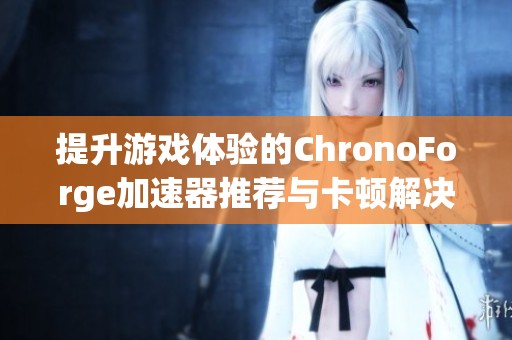 提升游戏体验的ChronoForge加速器推荐与卡顿解决方案