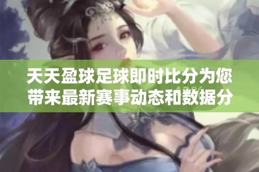 天天盈球足球即时比分为您带来最新赛事动态和数据分析