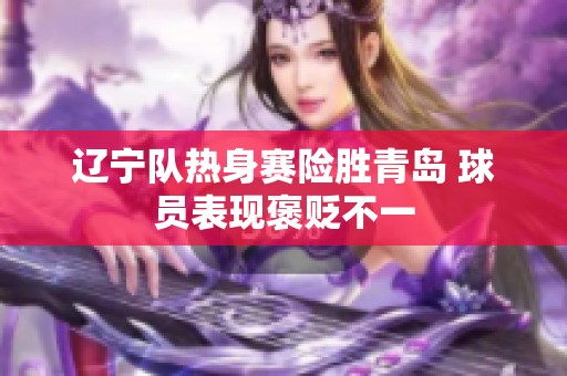 辽宁队热身赛险胜青岛 球员表现褒贬不一