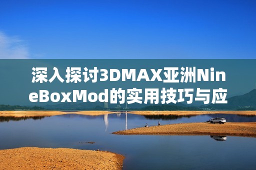 深入探讨3DMAX亚洲NineBoxMod的实用技巧与应用案例