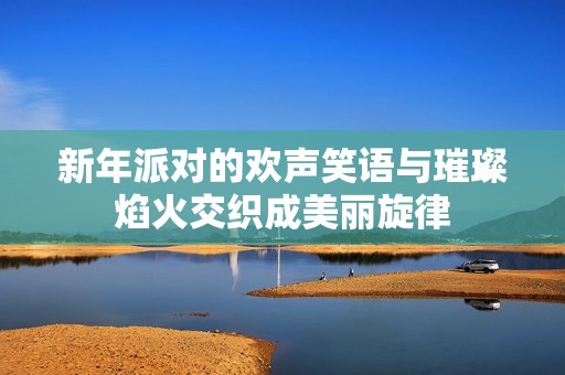 新年派对的欢声笑语与璀璨焰火交织成美丽旋律