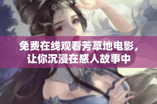 免费在线观看芳草地电影，让你沉浸在感人故事中