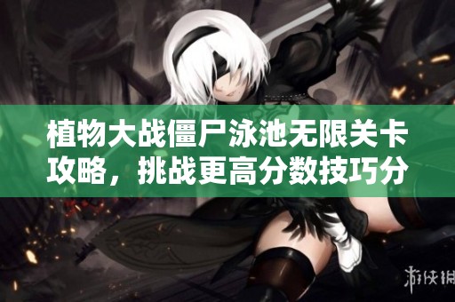 植物大战僵尸泳池无限关卡攻略，挑战更高分数技巧分享