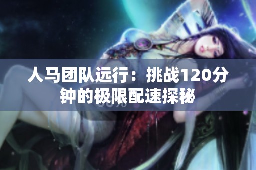人马团队远行：挑战120分钟的极限配速探秘