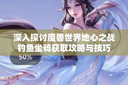 深入探讨魔兽世界地心之战钓鱼坐骑获取攻略与技巧
