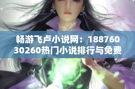 畅游飞卢小说网：18876030260热门小说排行与免费下载指南