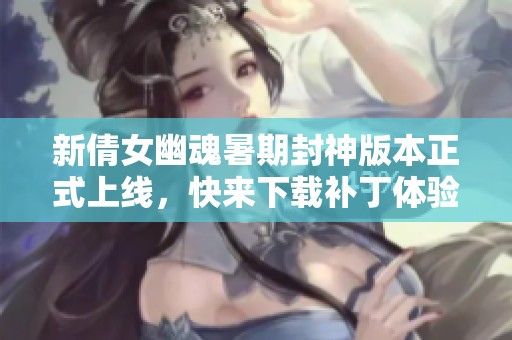 新倩女幽魂暑期封神版本正式上线，快来下载补丁体验新内容！