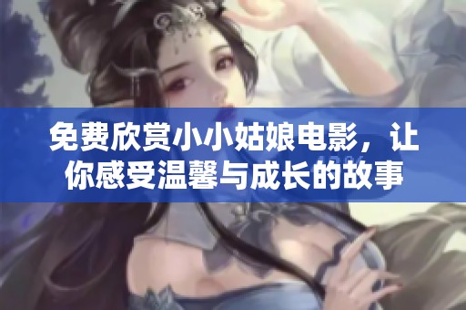免费欣赏小小姑娘电影，让你感受温馨与成长的故事
