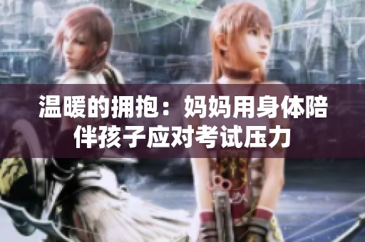 温暖的拥抱：妈妈用身体陪伴孩子应对考试压力