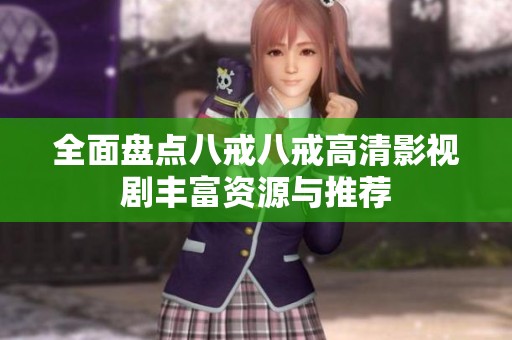 全面盘点八戒八戒高清影视剧丰富资源与推荐