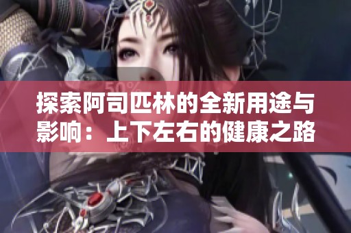 探索阿司匹林的全新用途与影响：上下左右的健康之路