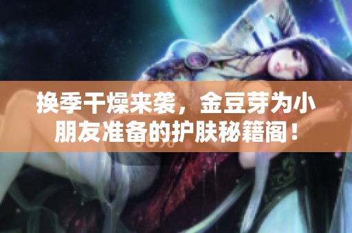 换季干燥来袭，金豆芽为小朋友准备的护肤秘籍阁！