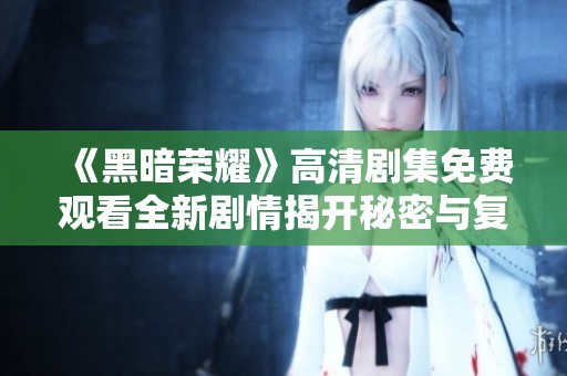 《黑暗荣耀》高清剧集免费观看全新剧情揭开秘密与复仇之旅