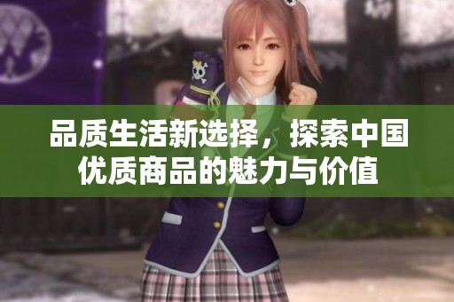品质生活新选择，探索中国优质商品的魅力与价值