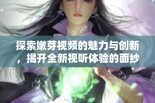 探索嫩芽视频的魅力与创新，揭开全新视听体验的面纱
