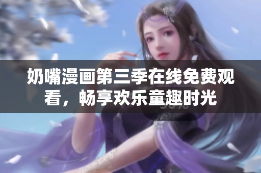 奶嘴漫画第三季在线免费观看，畅享欢乐童趣时光