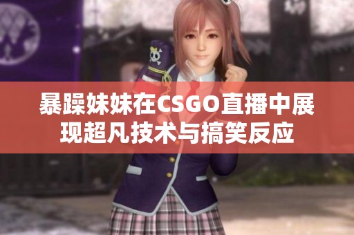 暴躁妹妹在CSGO直播中展现超凡技术与搞笑反应