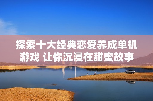 探索十大经典恋爱养成单机游戏 让你沉浸在甜蜜故事中