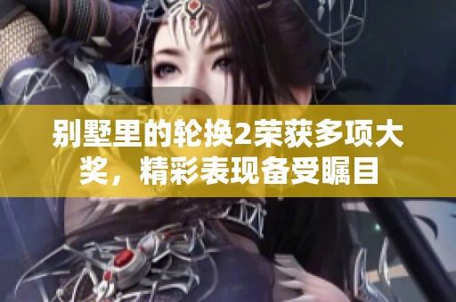 别墅里的轮换2荣获多项大奖，精彩表现备受瞩目