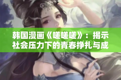 韩国漫画《嗟嗟嗟》：揭示社会压力下的青春挣扎与成长
