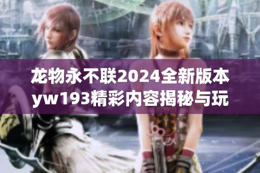 龙物永不联2024全新版本yw193精彩内容揭秘与玩法分析