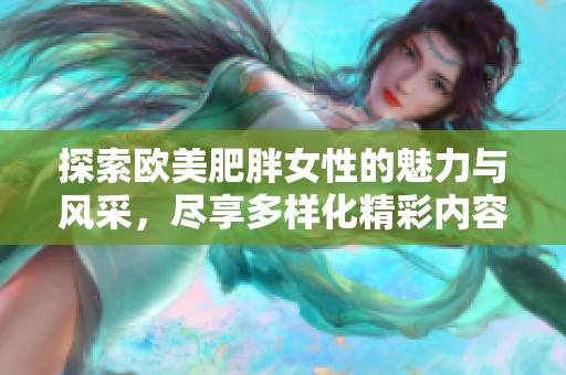 探索欧美肥胖女性的魅力与风采，尽享多样化精彩内容