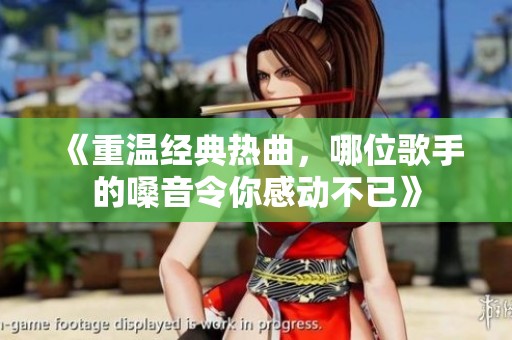 《重温经典热曲，哪位歌手的嗓音令你感动不已》