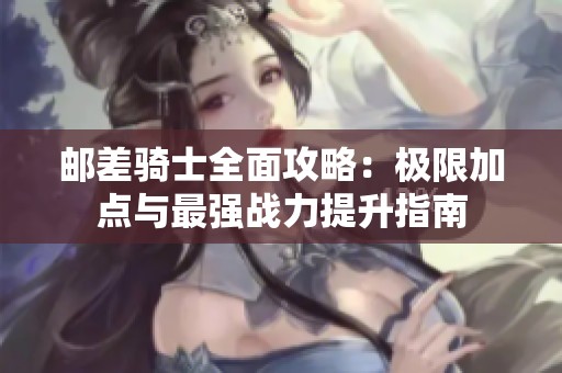 邮差骑士全面攻略：极限加点与最强战力提升指南