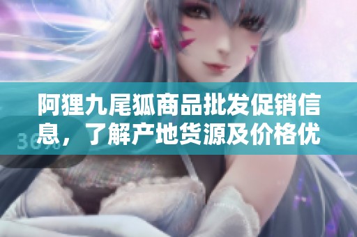 阿狸九尾狐商品批发促销信息，了解产地货源及价格优势