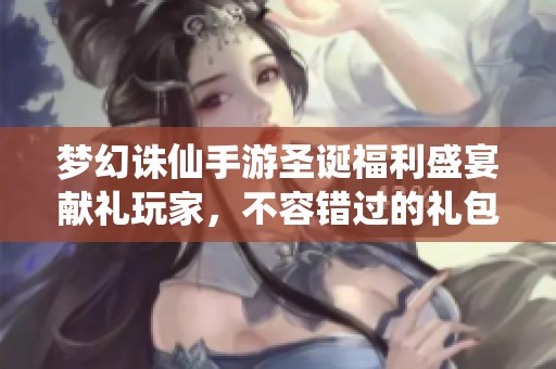 梦幻诛仙手游圣诞福利盛宴献礼玩家，不容错过的礼包大放送