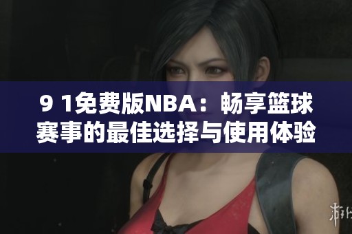 9 1免费版NBA：畅享篮球赛事的最佳选择与使用体验分享