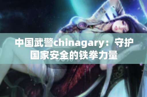 中国武警chinagary：守护国家安全的铁拳力量