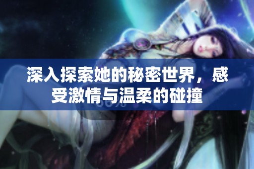 深入探索她的秘密世界，感受激情与温柔的碰撞